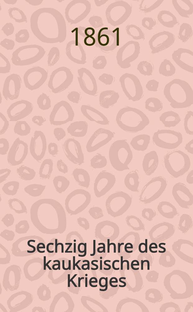 Sechzig Jahre des kaukasischen Krieges : Nach russischen Originalen deutsch bearbeitet