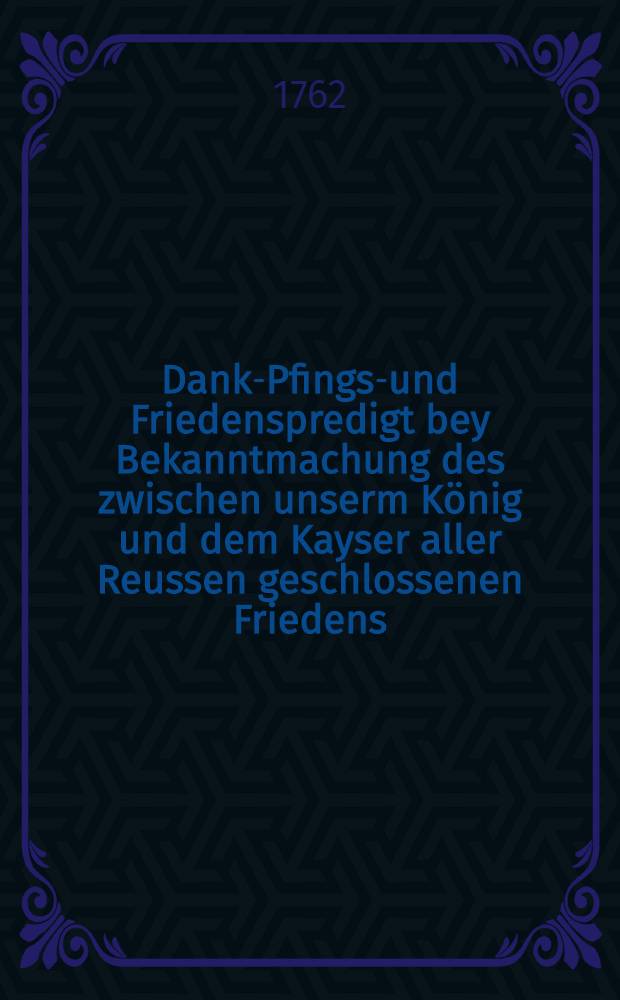 Dank-Pfingst- und Friedenspredigt bey Bekanntmachung des zwischen unserm König und dem Kayser aller Reussen geschlossenen Friedens
