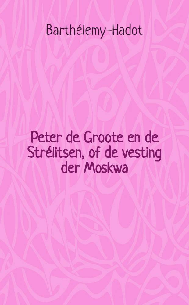 Peter de Groote en de Strélitsen, of de vesting der Moskwa : Naar het Fransch