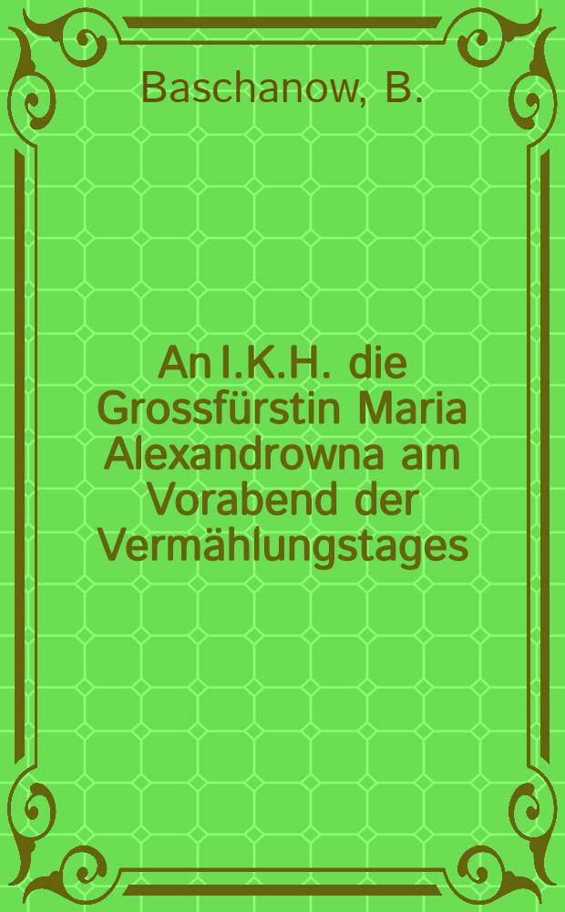 An I.K.H. die Grossfürstin Maria Alexandrowna am Vorabend der Vermählungstages