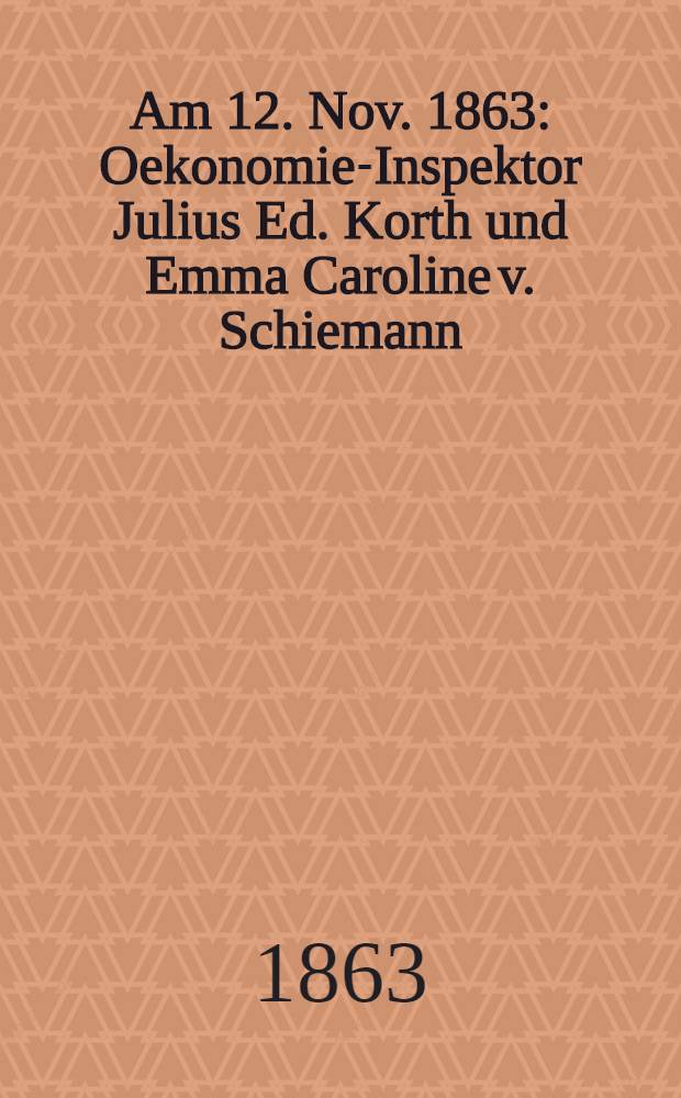 Am 12. Nov. 1863 : Oekonomie-Inspektor Julius Ed. Korth und Emma Caroline v. Schiemann