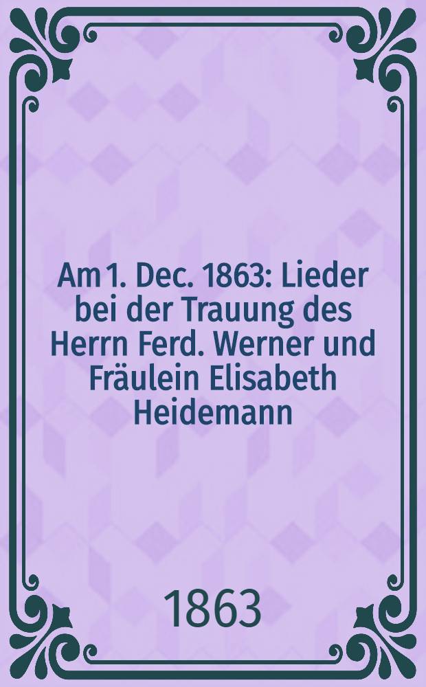 Am 1. Dec. 1863 : Lieder bei der Trauung des Herrn Ferd. Werner und Fräulein Elisabeth Heidemann