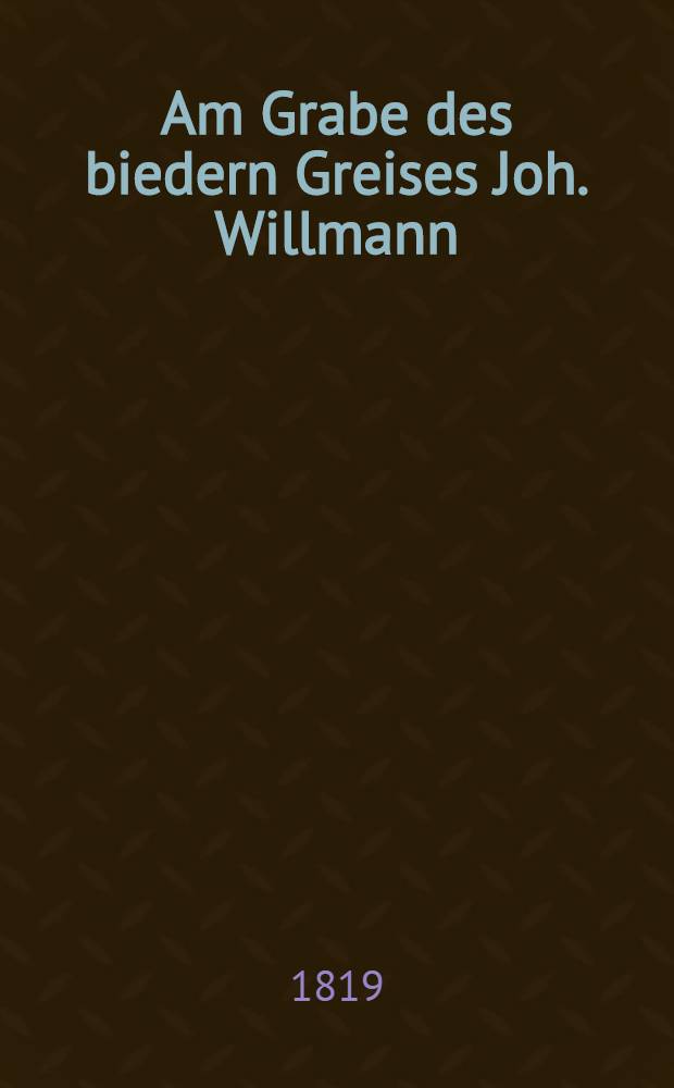 Am Grabe des biedern Greises Joh. Willmann : Am 23. Dec. 1819 : Pièce de vers