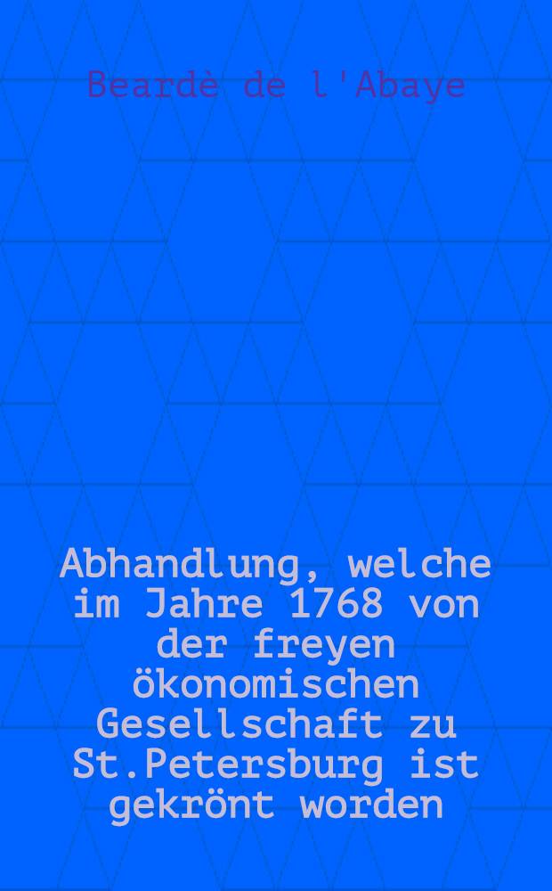 Abhandlung, welche im Jahre 1768 von der freyen ökonomischen Gesellschaft zu St.Petersburg ist gekrönt worden : Aus dem Französischen