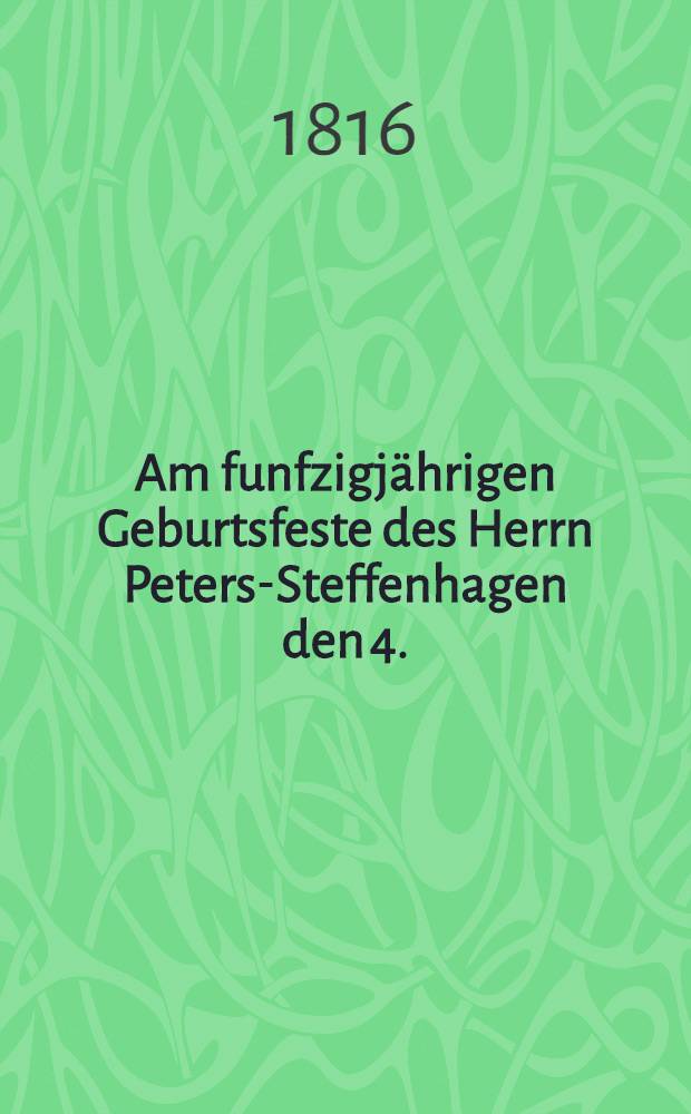 Am funfzigj&auml;hrigen Geburtsfeste des Herrn Peters-Steffenhagen den 4.(16.) Marz 1816 ehrfurchtsvoll gewidmet von seinen Freunden und Verehrern : Pi&egrave;ce de vers