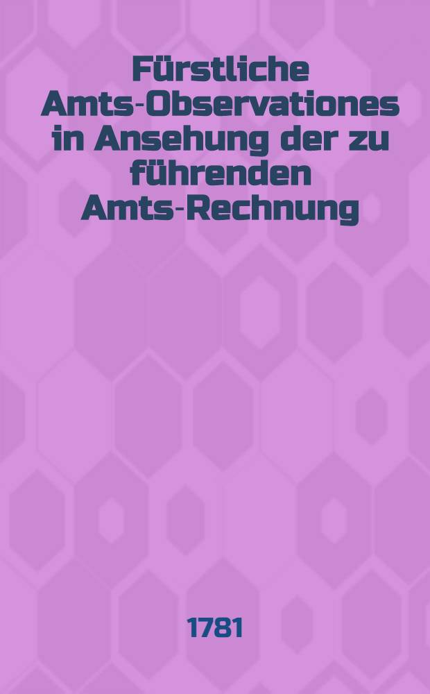 Fürstliche Amts-Observationes in Ansehung der zu führenden Amts-Rechnung