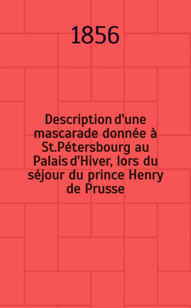 Description d'une mascarade donn&eacute;e &agrave; St.P&eacute;tersbourg au Palais d'Hiver, lors du s&eacute;jour du prince Henry de Prusse