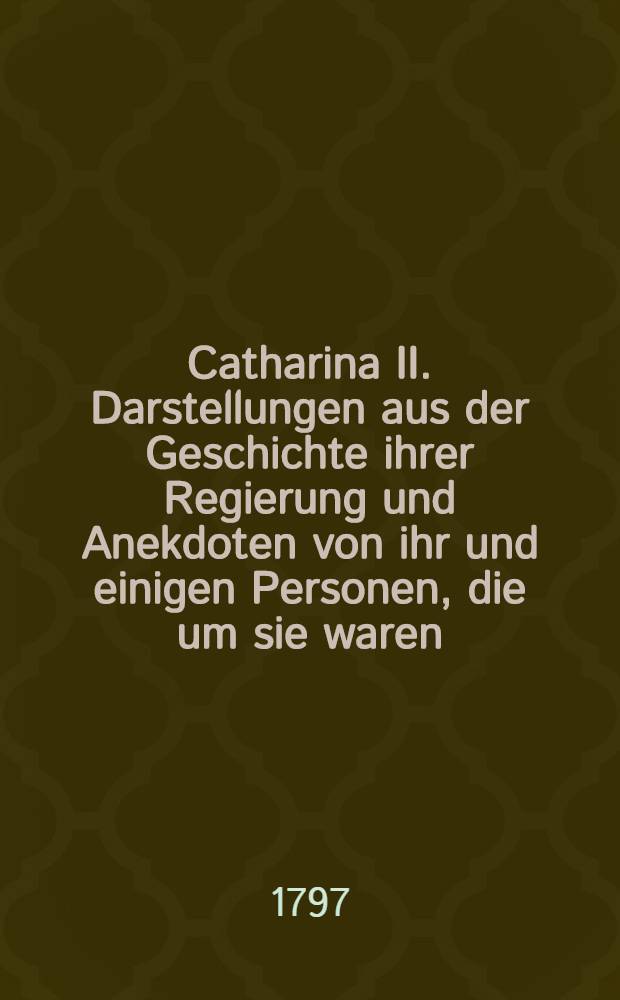 Catharina II. Darstellungen aus der Geschichte ihrer Regierung und Anekdoten von ihr und einigen Personen, die um sie waren
