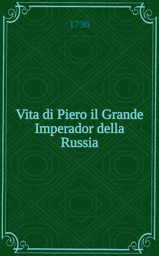 Vita di Piero il Grande Imperador della Russia; estratta da varie memorie pubblicate in Francia, e in Olanda
