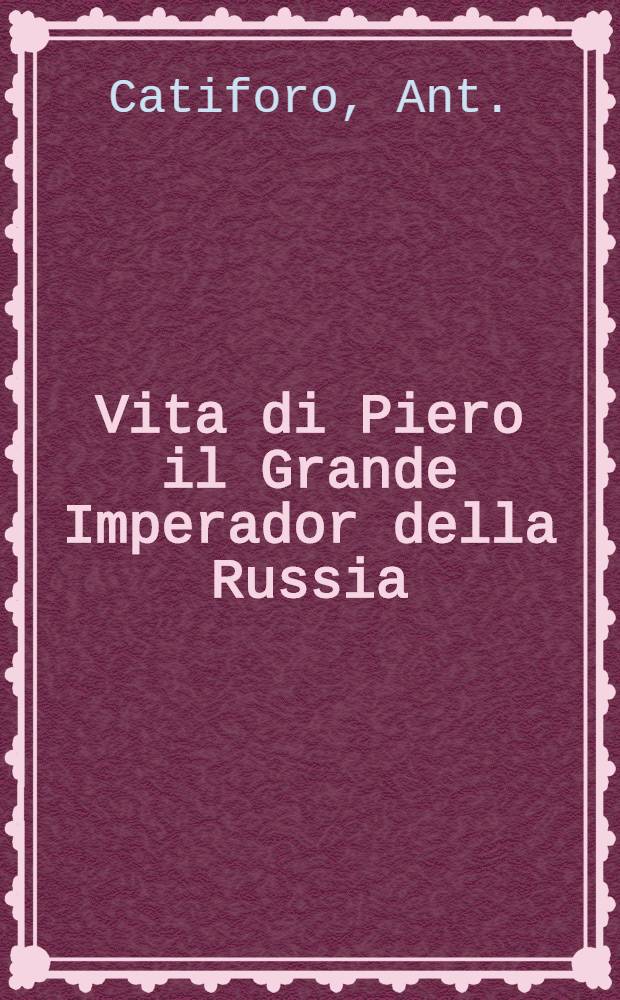 Vita di Piero il Grande Imperador della Russia; estratta da varie memorie pubblicate in Francia, e in Olanda