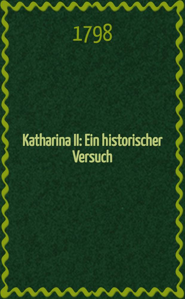 Katharina II : Ein historischer Versuch : Historisch-genealogischer Kalender Auf das Jahr 1798