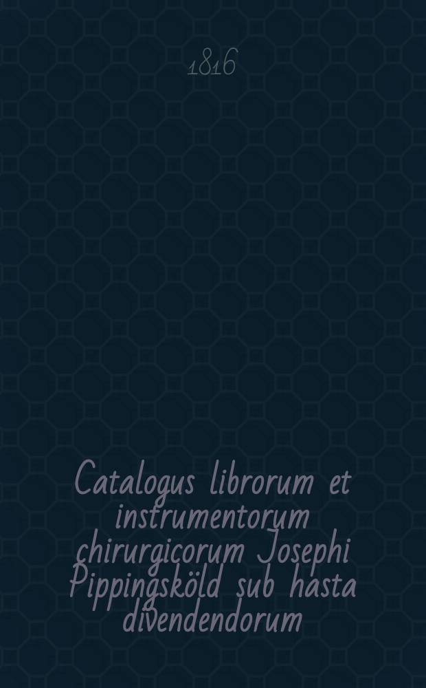 Catalogus librorum et instrumentorum chirurgicorum Josephi Pippingsköld sub hasta divendendorum
