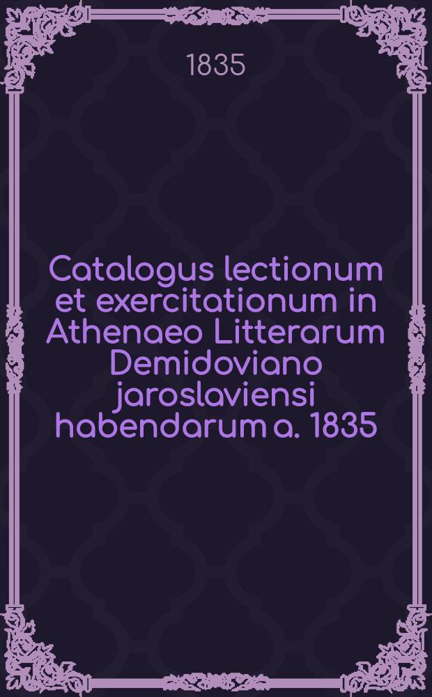 Catalogus lectionum et exercitationum in Athenaeo Litterarum Demidoviano jaroslaviensi habendarum a. 1835