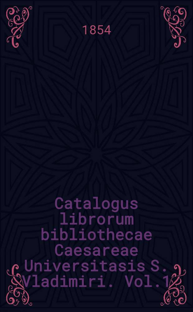 Catalogus librorum bibliothecae Caesareae Universitasis S. Vladimiri. Vol.1