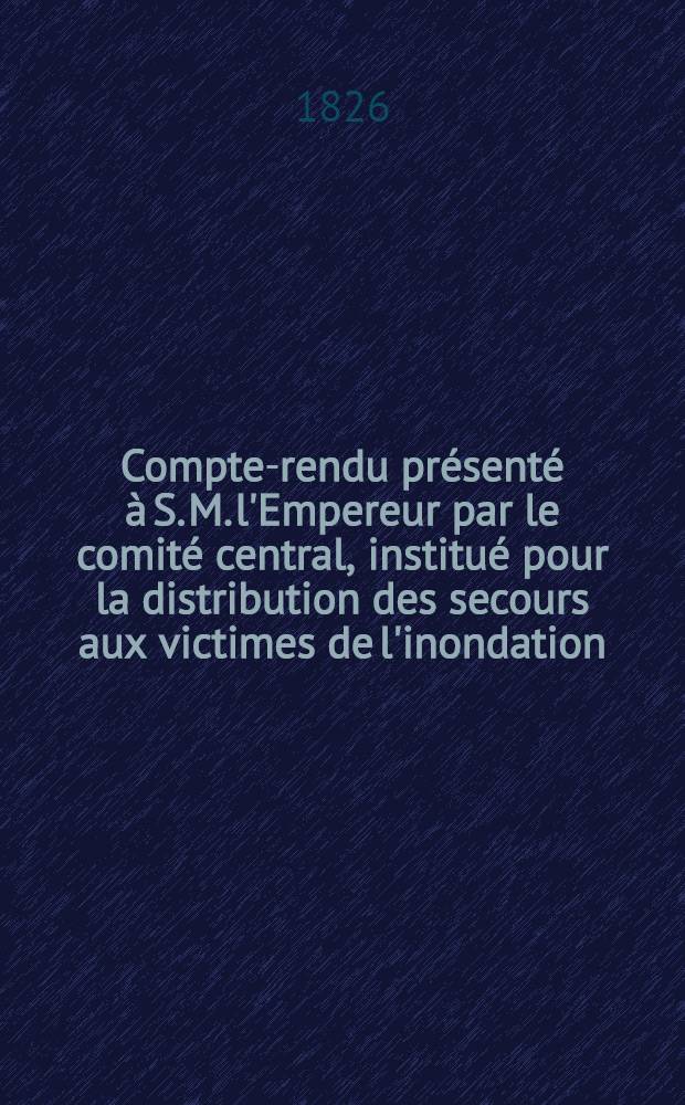 Compte-rendu présenté à S. M. l'Empereur par le comité central, institué pour la distribution des secours aux victimes de l'inondation