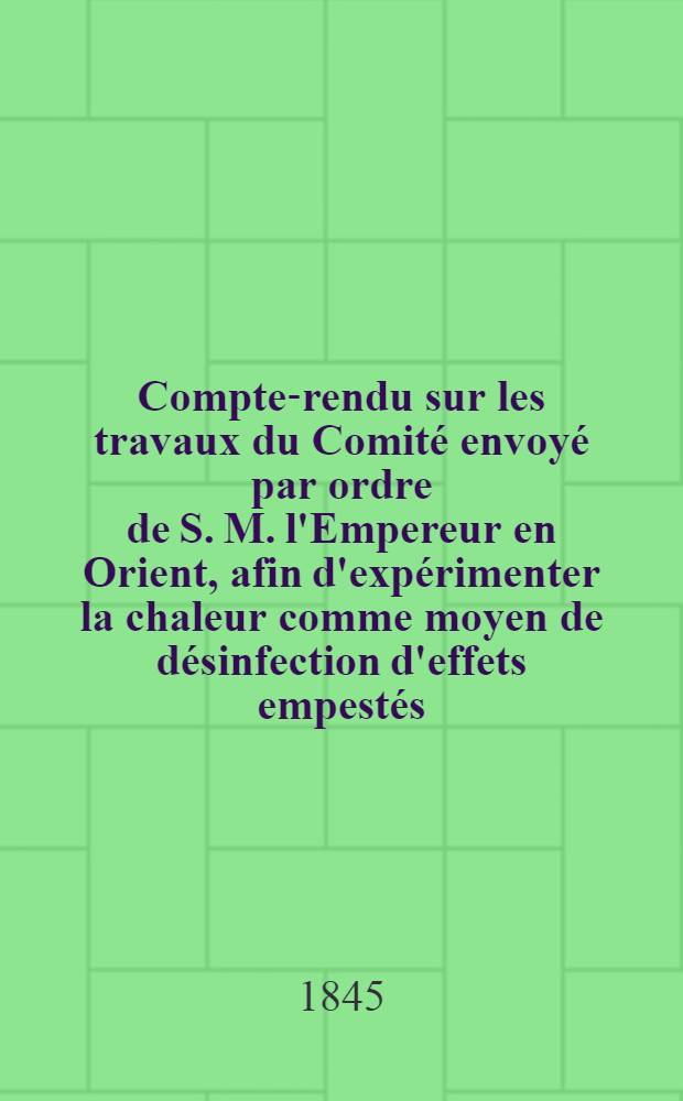 Compte-rendu sur les travaux du Comité envoyé par ordre de S. M. l'Empereur en Orient, afin d'expérimenter la chaleur comme moyen de désinfection d'effets empestés