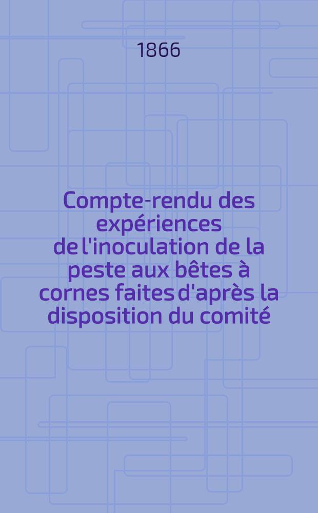 Compte-rendu des expériences de l'inoculation de la peste aux bêtes à cornes faites d'après la disposition du comité