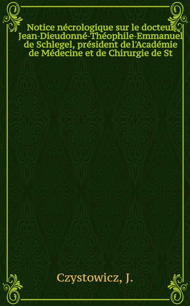 Notice nécrologique sur le docteur Jean-Dieudonné-Théophile-Emmanuel de Schlegel, président de l'Académie de Médecine et de Chirurgie de St.Pétersbourg