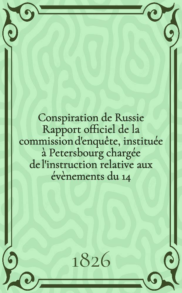Conspiration de Russie Rapport officiel de la commission d'enquête, instituée à Petersbourg chargée de l'instruction relative aux évènements du 14 (26) Dec. 1825 et aux sociétés secrètes