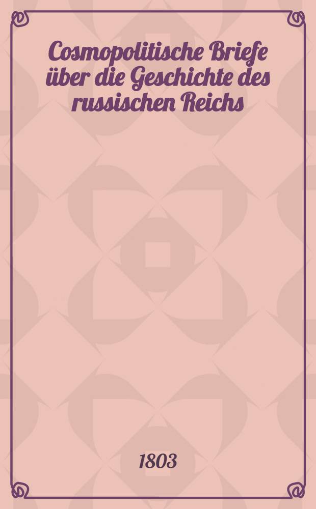 Cosmopolitische Briefe &uuml;ber die Geschichte des russischen Reichs : Vom Verfasser der cosmopolitischen Wanderungen
