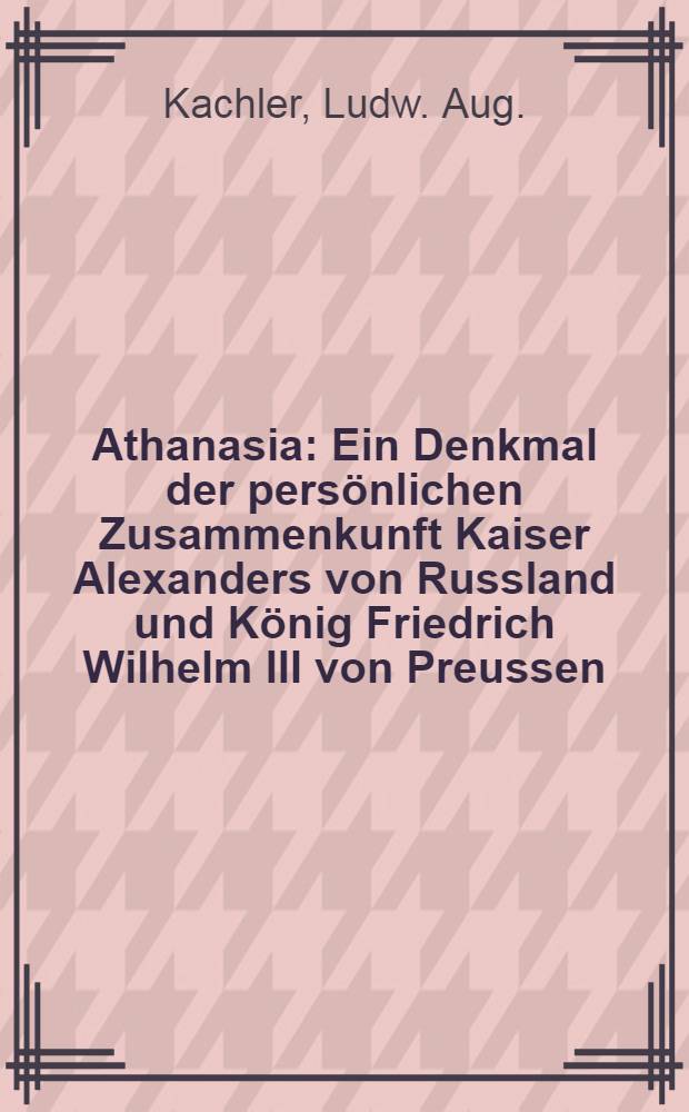 Athanasia : Ein Denkmal der persönlichen Zusammenkunft Kaiser Alexanders von Russland und König Friedrich Wilhelm III von Preussen