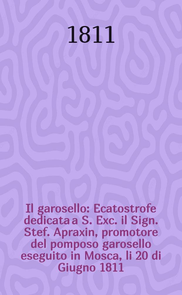 Il garosello : Ecatostrofe dedicata a S. Exc. il Sign. Stef. Apraxin, promotore del pomposo garosello eseguito in Mosca, li 20 di Giugno 1811