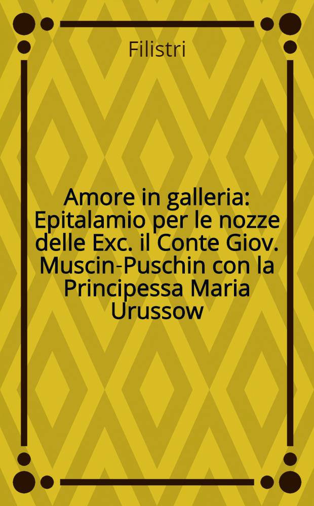 Amore in galleria : Epitalamio per le nozze delle Exc. il Conte Giov. Muscin-Puschin con la Principessa Maria Urussow
