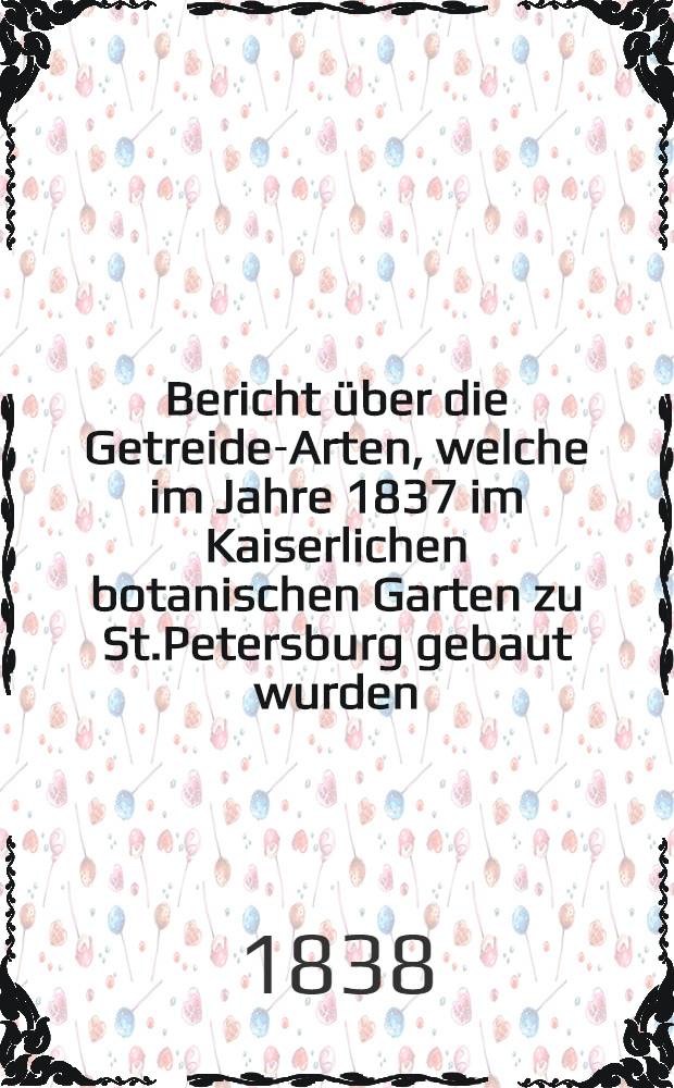 Bericht über die Getreide-Arten, welche im Jahre 1837 im Kaiserlichen botanischen Garten zu St.Petersburg gebaut wurden