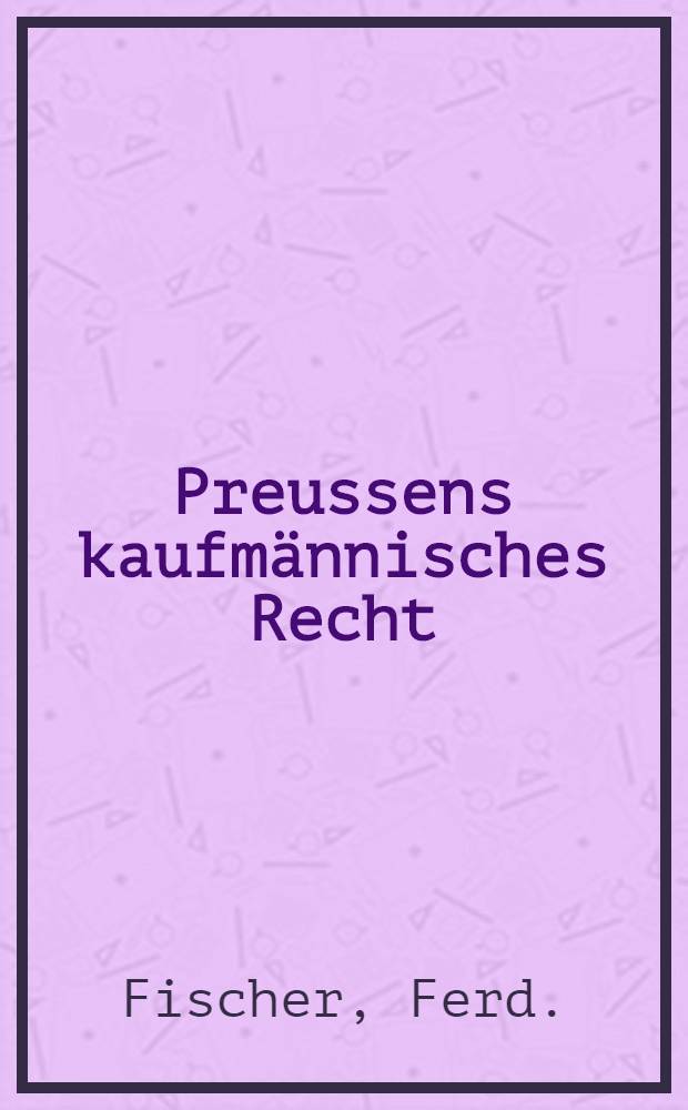 Preussens kaufm&auml;nnisches Recht: Gesetzbuch, Lehrbuch u. Commentar, zugl. mit gemeinem Hamburger, österr., ungar., franz., holl., port., neapolitan., span. u. russ. Handelsrechte f. Kaufleute u. JuristenGesetzbuch, Lehrbuch u. Commentar, zugl. mit gemeinem Hamburger, österr., ungar., franz., holl., port., neapolitan., span. u. russ. Handelsrechte f. Kaufleute u. Juristen