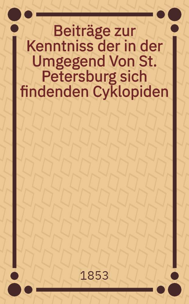 Beitr&auml;ge zur Kenntniss der in der Umgegend Von St. Petersburg sich findenden Cyklopiden : Fortsetzung