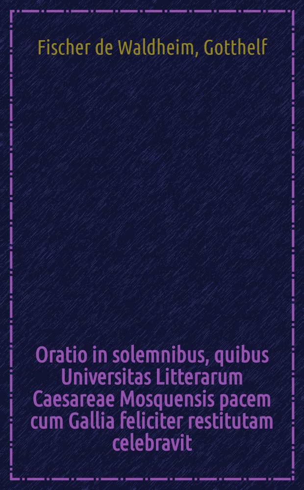 Oratio in solemnibus, quibus Universitas Litterarum Caesareae Mosquensis pacem cum Gallia feliciter restitutam celebravit