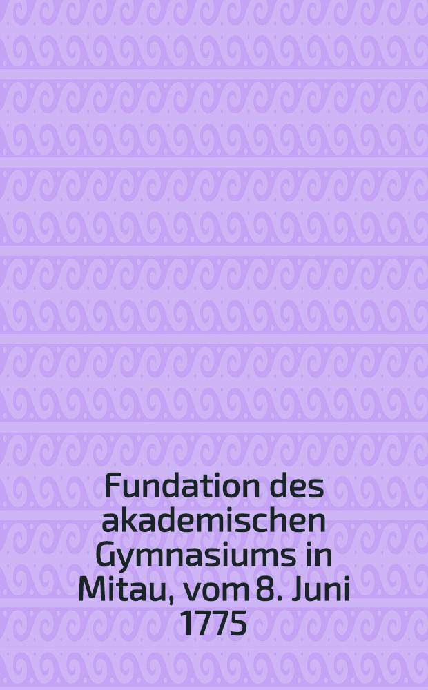 Fundation des akademischen Gymnasiums in Mitau, vom 8. Juni 1775