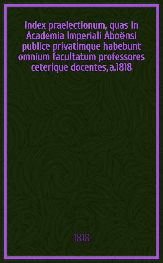 Index praelectionum, quas in Academia Imperiali Aboёnsi publice privatimque habebunt omnium facultatum professores ceterique docentes, a.1818