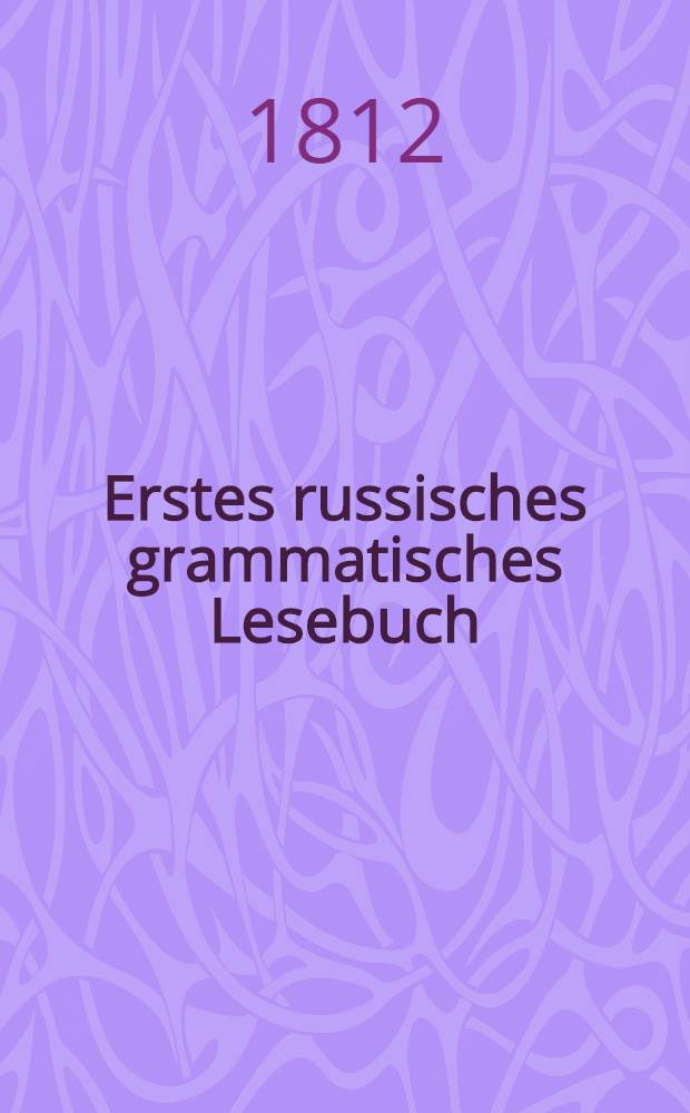 Erstes russisches grammatisches Lesebuch : Als Anhang zur 3-ten Aufl. des russischen Elementar-Lesebuchs
