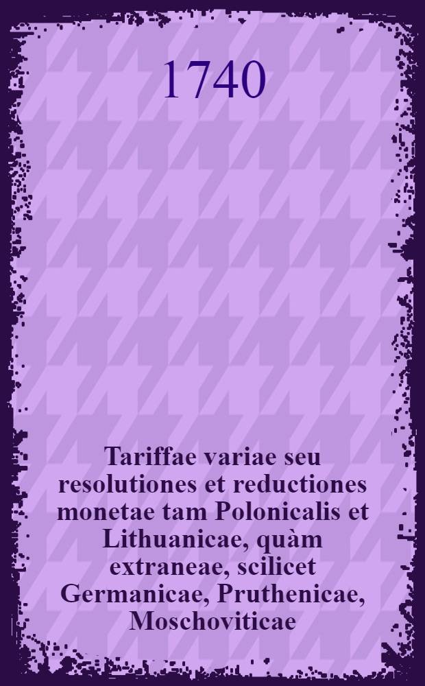 Tariffae variae seu resolutiones et reductiones monetae tam Polonicalis et Lithuanicae, quàm extraneae, scilicet Germanicae, Pruthenicae, Moschoviticae, et aliarum