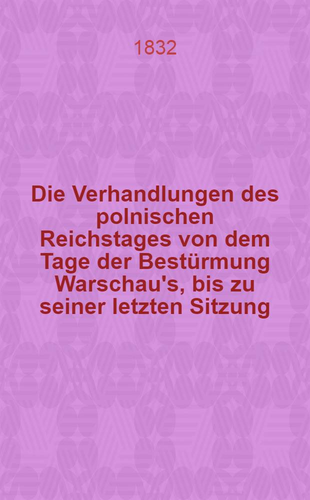 Die Verhandlungen des polnischen Reichstages von dem Tage der Bestürmung Warschau's, bis zu seiner letzten Sitzung : Aus den underdruckten polnishen Protokollen übersetzt