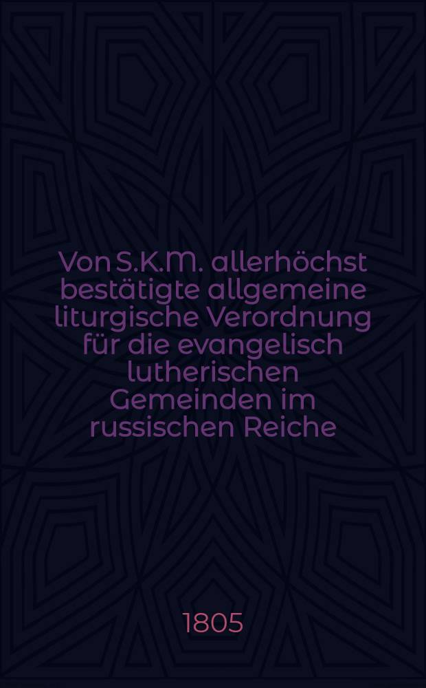 Von S.K.M. allerhöchst bestätigte allgemeine liturgische Verordnung für die evangelisch lutherischen Gemeinden im russischen Reiche