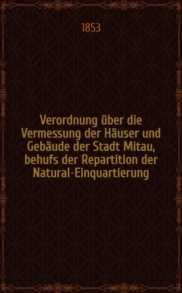Verordnung über die Vermessung der Häuser und Gebäude der Stadt Mitau, behufs der Repartition der Natural-Einquartierung