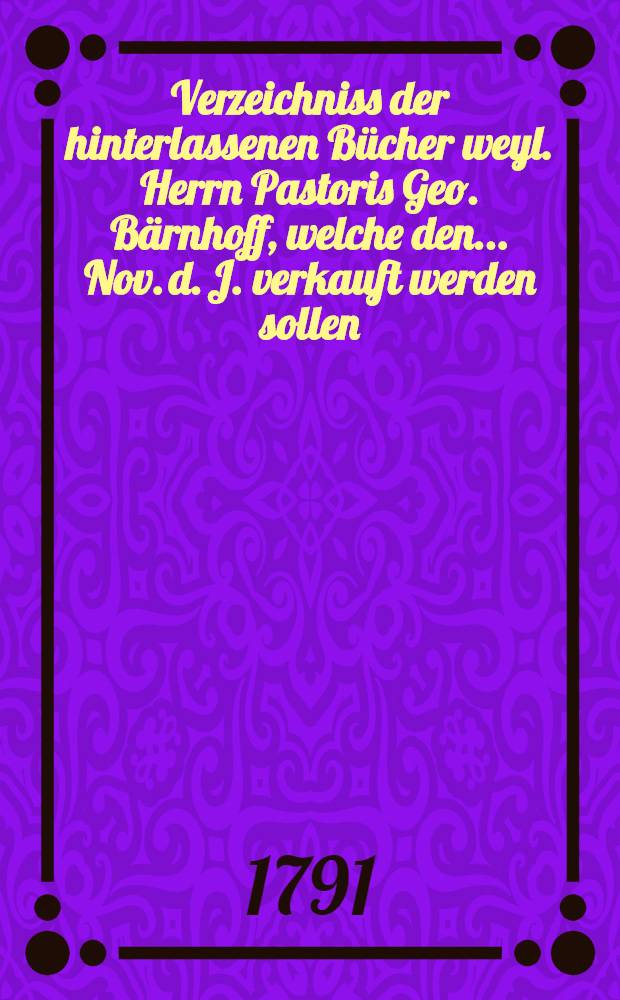 Verzeichniss der hinterlassenen Bücher weyl. Herrn Pastoris Geo. Bärnhoff, welche den ... Nov. d. J. verkauft werden sollen