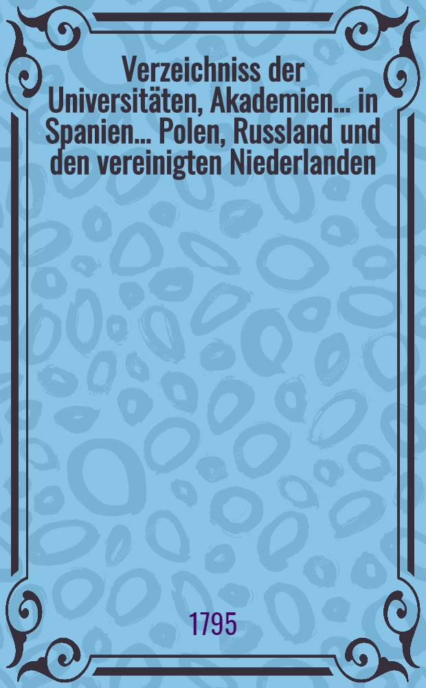 Verzeichniss der Universitäten, Akademien... in Spanien... Polen, Russland und den vereinigten Niederlanden