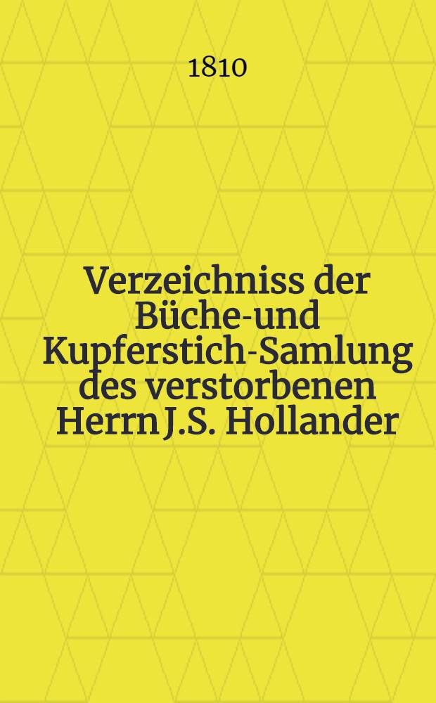 Verzeichniss der Bücher- und Kupferstich-Samlung des verstorbenen Herrn J.S. Hollander