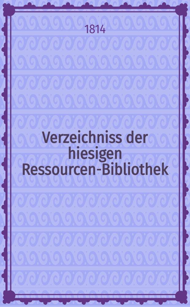 Verzeichniss der hiesigen Ressourcen-Bibliothek