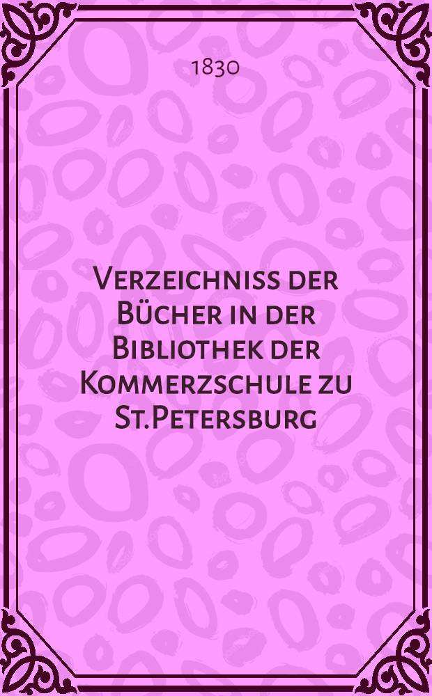 Verzeichniss der Bücher in der Bibliothek der Kommerzschule zu St.Petersburg