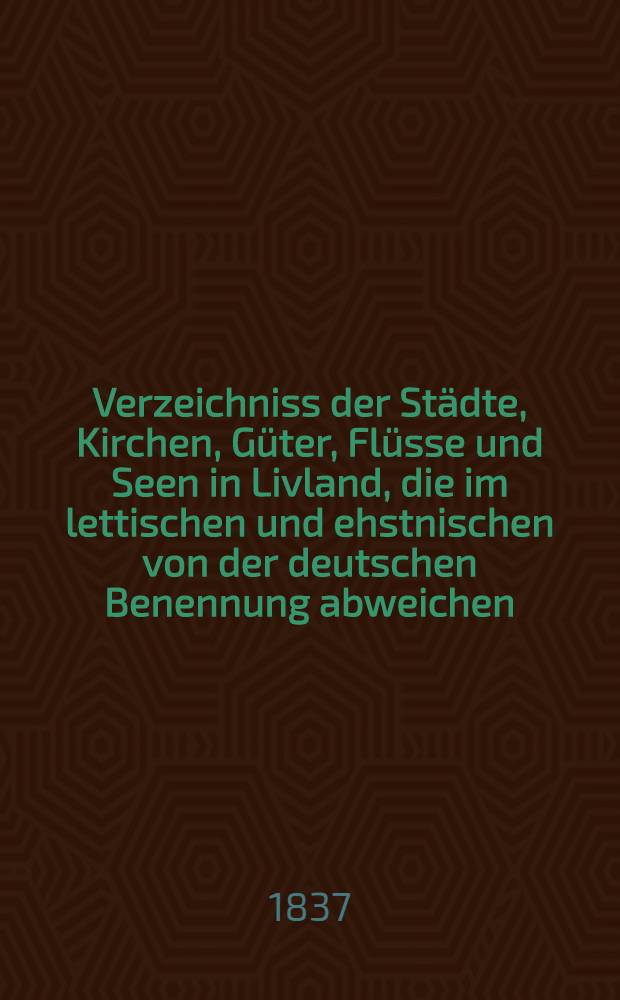 Verzeichniss der Städte, Kirchen, Güter, Flüsse und Seen in Livland, die im lettischen und ehstnischen von der deutschen Benennung abweichen