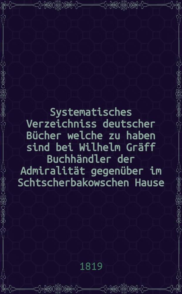 Systematisches Verzeichniss deutscher B&uuml;cher welche zu haben sind bei Wilhelm Gr&auml;ff Buchh&auml;ndler der Admiralit&auml;t gegen&uuml;ber im Schtscherbakowschen Hause. №8