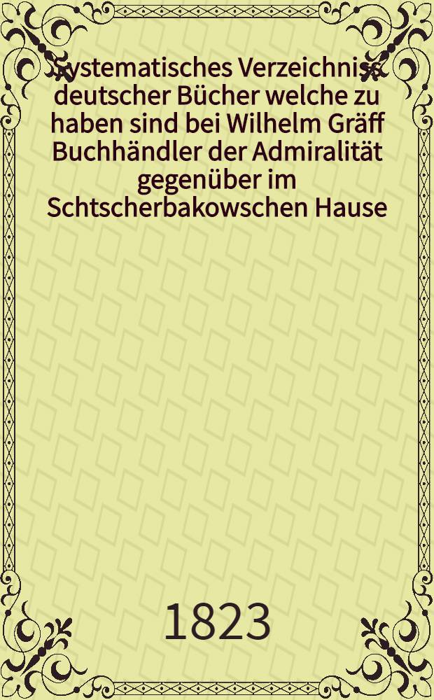 Systematisches Verzeichniss deutscher Bücher welche zu haben sind bei Wilhelm Gräff Buchhändler der Admiralität gegenüber im Schtscherbakowschen Hause. №15