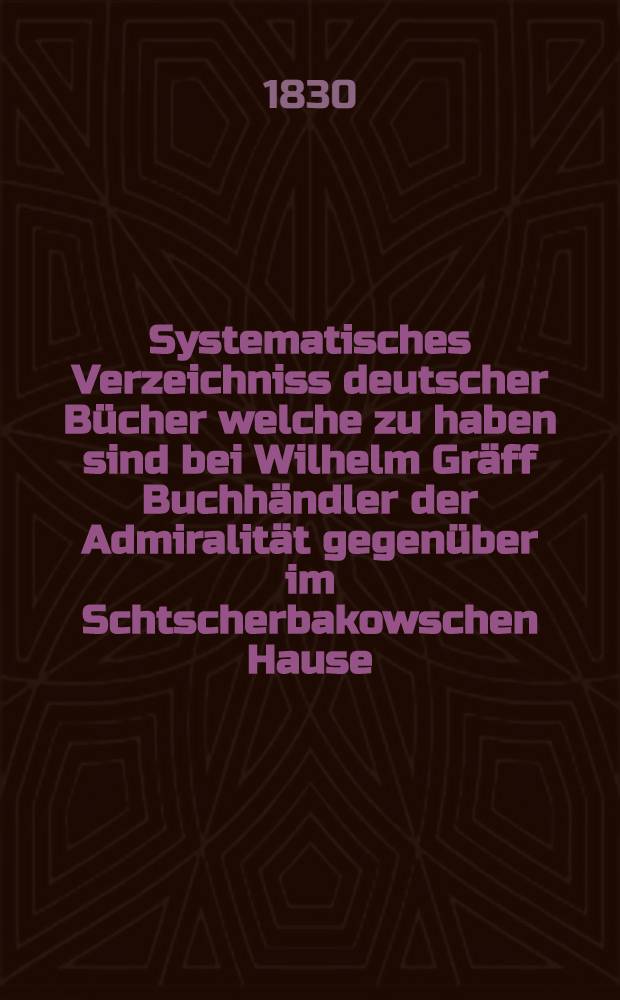 Systematisches Verzeichniss deutscher Bücher welche zu haben sind bei Wilhelm Gräff Buchhändler der Admiralität gegenüber im Schtscherbakowschen Hause. №29