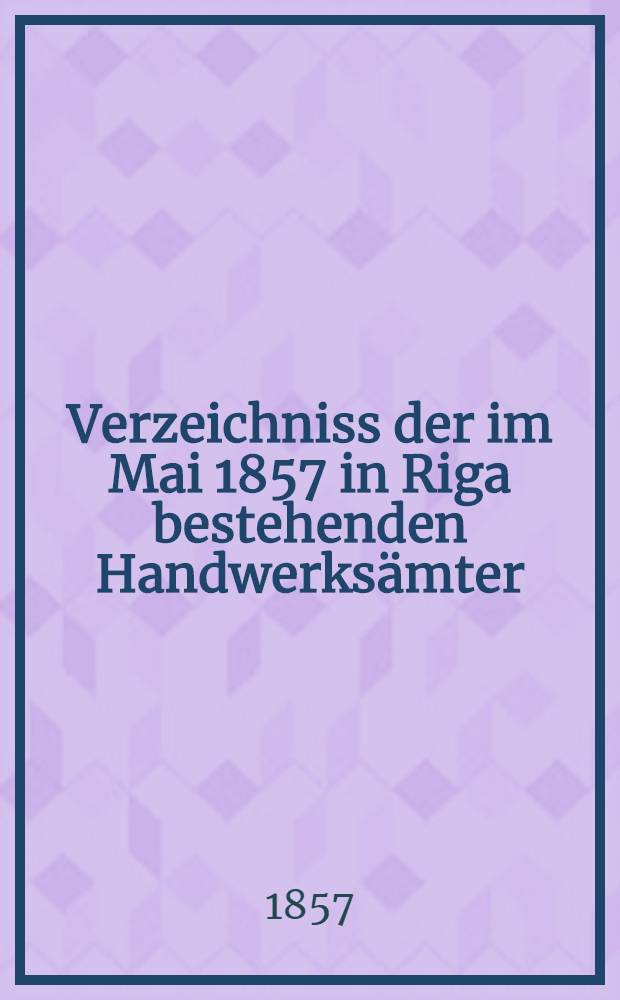 Verzeichniss der im Mai 1857 in Riga bestehenden Handwerksämter