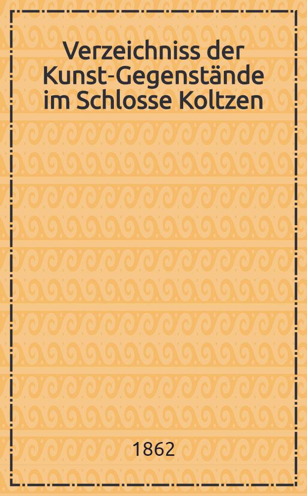 Verzeichniss der Kunst-Gegenstände im Schlosse Koltzen (en Livonie)