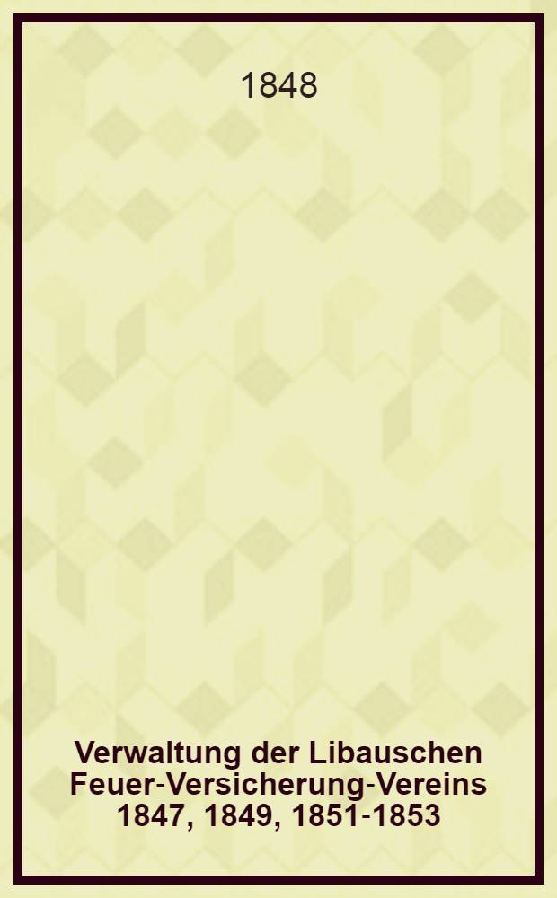 Verwaltung der Libauschen Feuer-Versicherung-Vereins 1847, 1849, 1851-1853